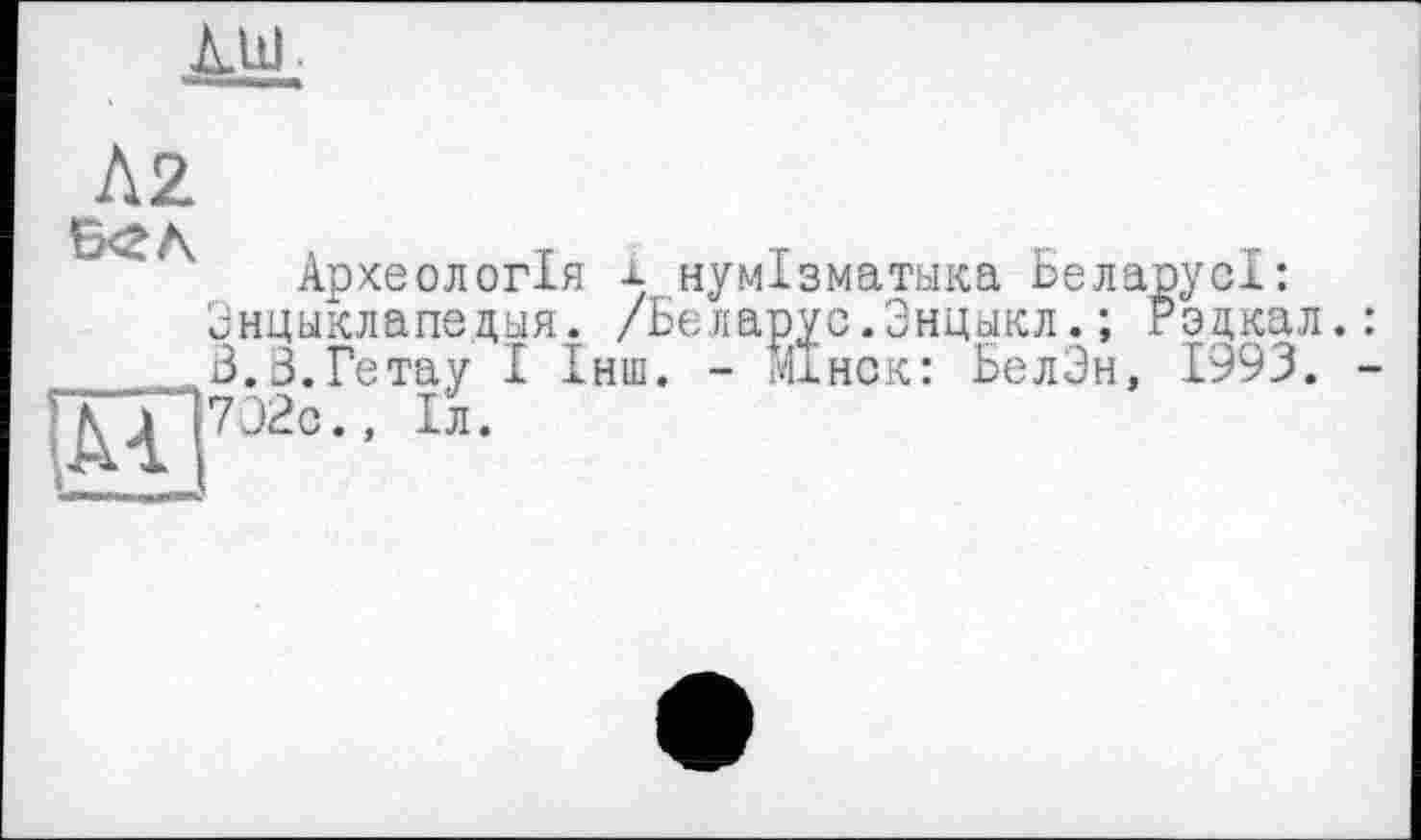 ﻿111).
Л2
Археологія і нумізматика БеларусІ: Знцыклапедыя. /Беларус.Энцыкл.; Рэцкал З.З.Гетау І Інш. - Мхнск: БелЭн, 1993.